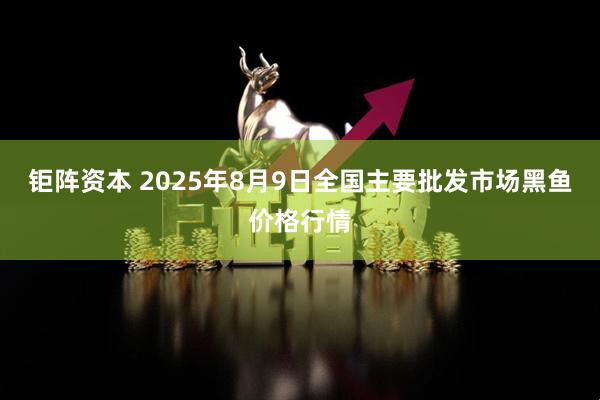 钜阵资本 2025年8月9日全国主要批发市场黑鱼价格行情