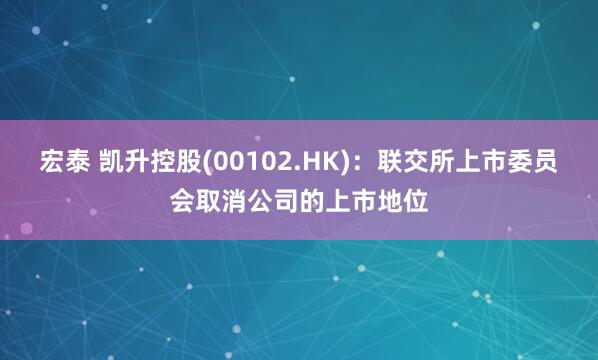 宏泰 凯升控股(00102.HK)：联交所上市委员会取消公司的上市地位