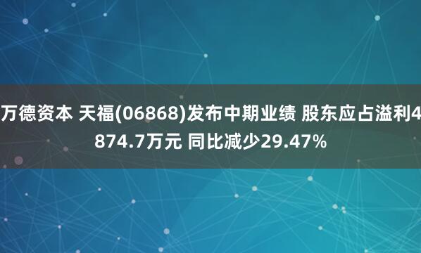 万德资本 天福(06868)发布中期业绩 股东应占溢利4874.7万元 同比减少29.47%