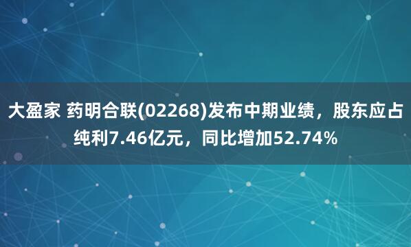 大盈家 药明合联(02268)发布中期业绩，股东应占纯利7.46亿元，同比增加52.74%