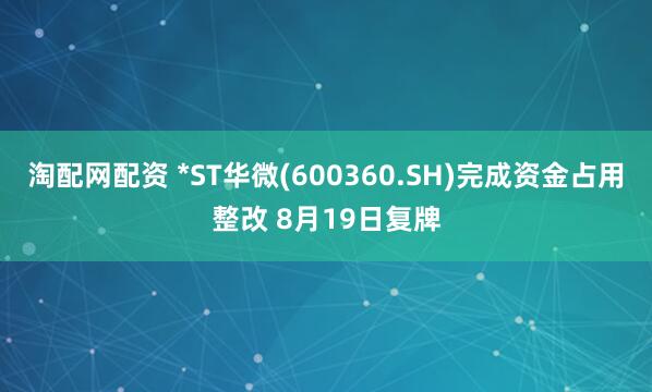 淘配网配资 *ST华微(600360.SH)完成资金占用整改 8月19日复牌