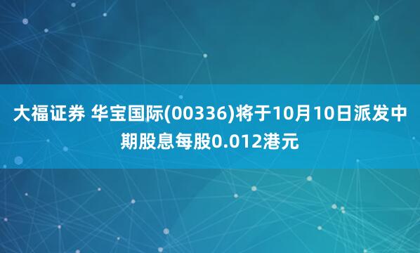 大福证券 华宝国际(00336)将于10月10日派发中期股息每股0.012港元