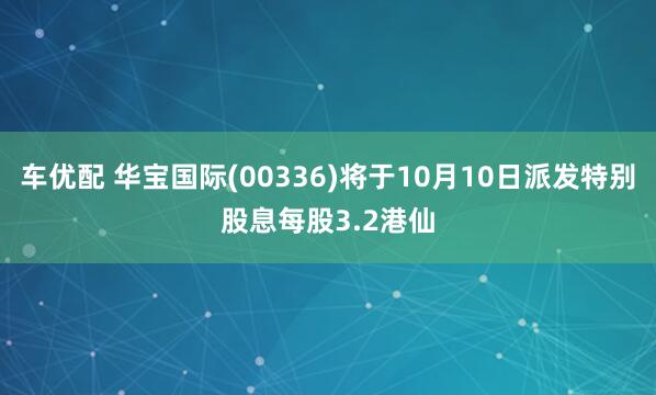 车优配 华宝国际(00336)将于10月10日派发特别股息每股3.2港仙