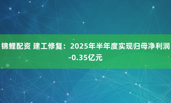 锦鲤配资 建工修复：2025年半年度实现归母净利润-0.35亿元