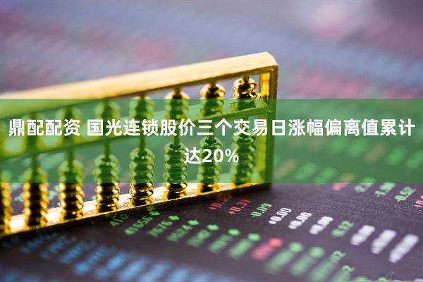 鼎配配资 国光连锁股价三个交易日涨幅偏离值累计达20%