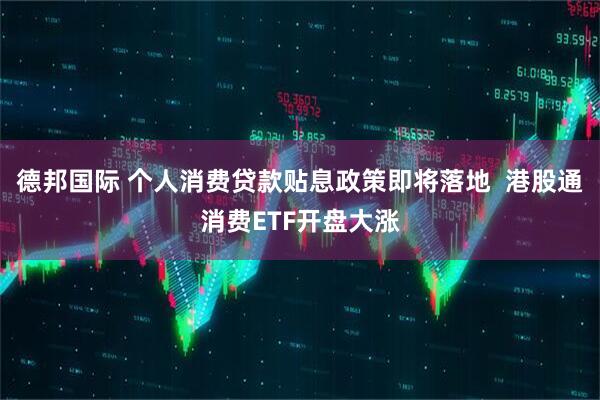 德邦国际 个人消费贷款贴息政策即将落地  港股通消费ETF开盘大涨