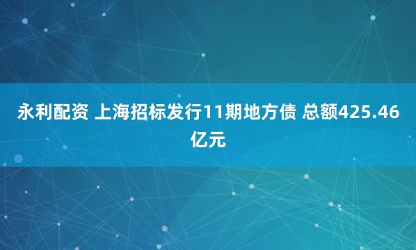 永利配资 上海招标发行11期地方债 总额425.46亿元