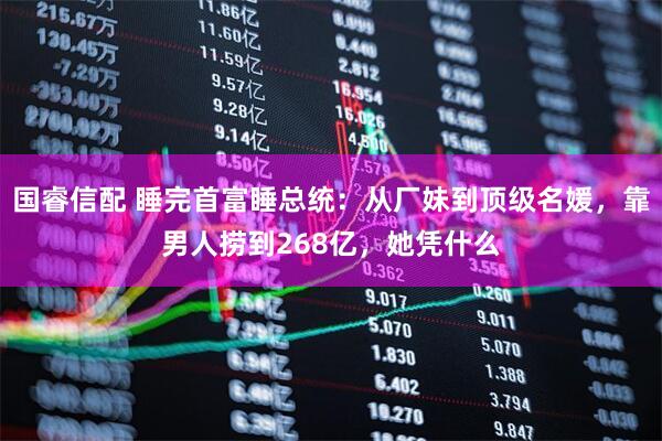 国睿信配 睡完首富睡总统：从厂妹到顶级名媛，靠男人捞到268亿，她凭什么