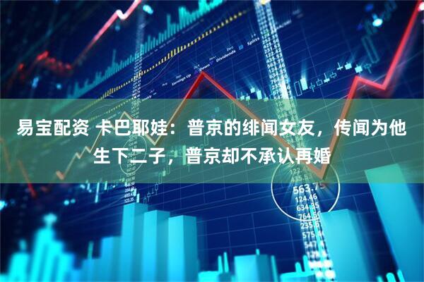 易宝配资 卡巴耶娃：普京的绯闻女友，传闻为他生下二子，普京却不承认再婚