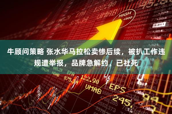 牛顾问策略 张水华马拉松卖惨后续，被扒工作违规遭举报，品牌急解约，已社死