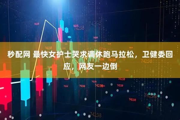 秒配网 最快女护士哭求调休跑马拉松，卫健委回应，网友一边倒