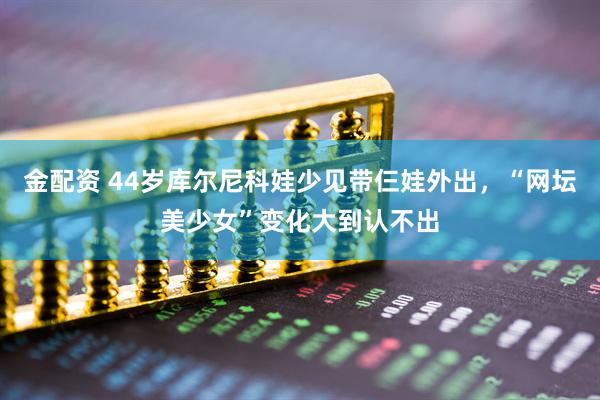 金配资 44岁库尔尼科娃少见带仨娃外出，“网坛美少女”变化大到认不出