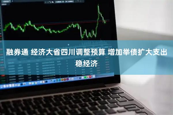 融券通 经济大省四川调整预算 增加举债扩大支出稳经济