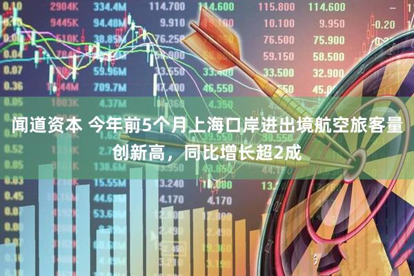 闻道资本 今年前5个月上海口岸进出境航空旅客量创新高，同比增长超2成