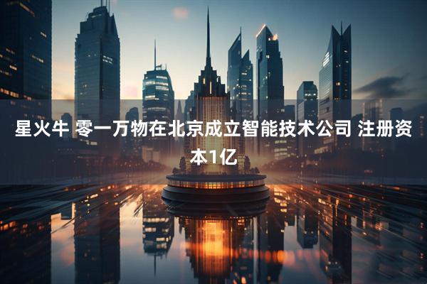 星火牛 零一万物在北京成立智能技术公司 注册资本1亿