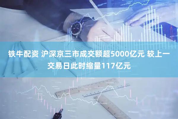 铁牛配资 沪深京三市成交额超5000亿元 较上一交易日此时缩量117亿元