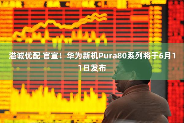 溢诚优配 官宣！华为新机Pura80系列将于6月11日发布