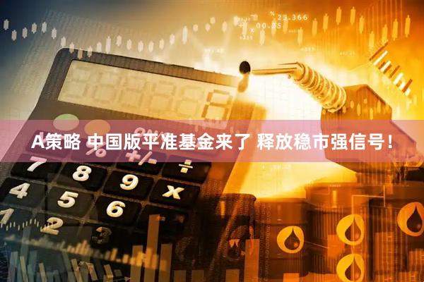 A策略 中国版平准基金来了 释放稳市强信号！