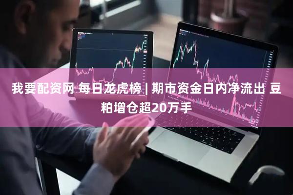 我要配资网 每日龙虎榜 | 期市资金日内净流出 豆粕增仓超20万手