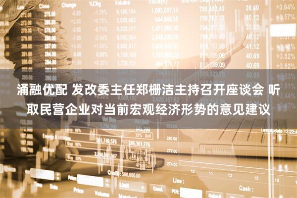涌融优配 发改委主任郑栅洁主持召开座谈会 听取民营企业对当前宏观经济形势的意见建议
