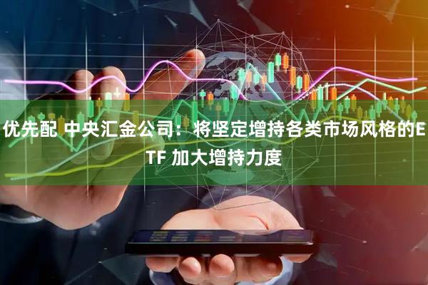优先配 中央汇金公司：将坚定增持各类市场风格的ETF 加大增持力度