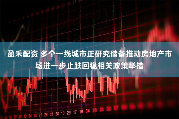 盈禾配资 多个一线城市正研究储备推动房地产市场进一步止跌回稳相关政策举措
